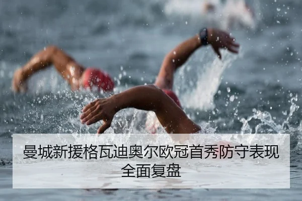 曼城新援格瓦迪奥尔欧冠首秀防守表现全面复盘
